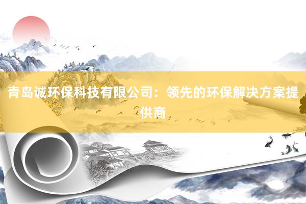 青岛诚环保科技有限公司：领先的环保解决方案提供商