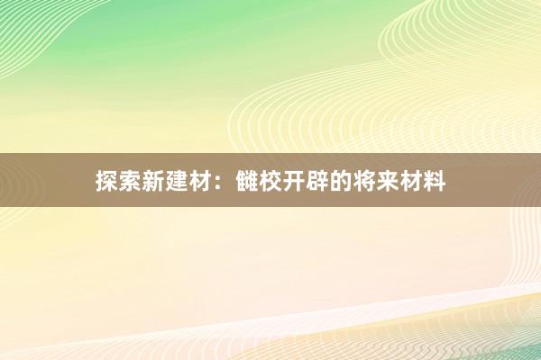 探索新建材：雠校开辟的将来材料