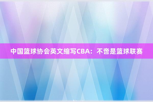 中国篮球协会英文缩写CBA：不啻是篮球联赛