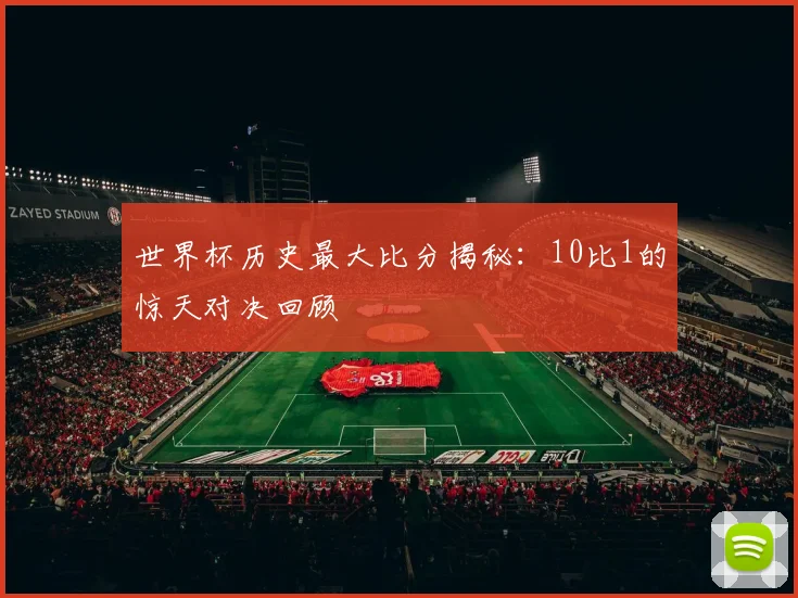 世界杯历史最大比分揭秘：10比1的惊天对决回顾