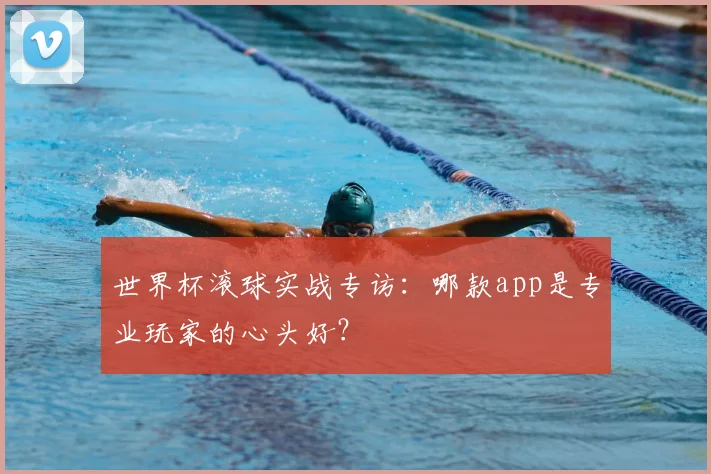 世界杯滚球实战专访：哪款app是专业玩家的心头好？