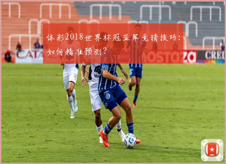 体彩2018世界杯冠亚军竞猜技巧：如何精准预测？