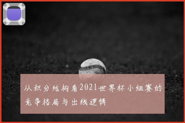 从积分结构看2021世界杯小组赛的竞争格局与出线逻辑