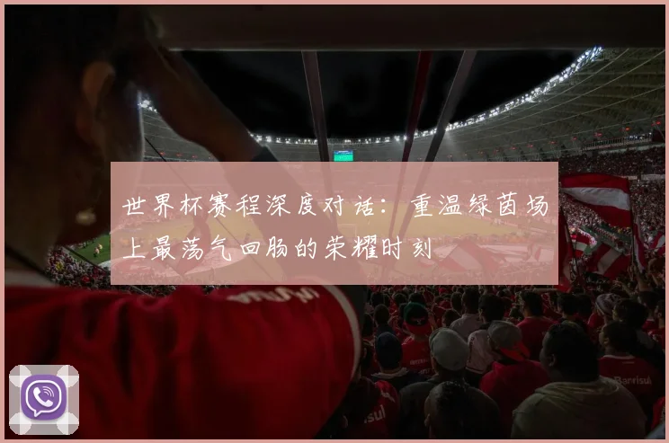 世界杯赛程深度对话:重温绿茵场上最荡气回肠的荣耀时刻