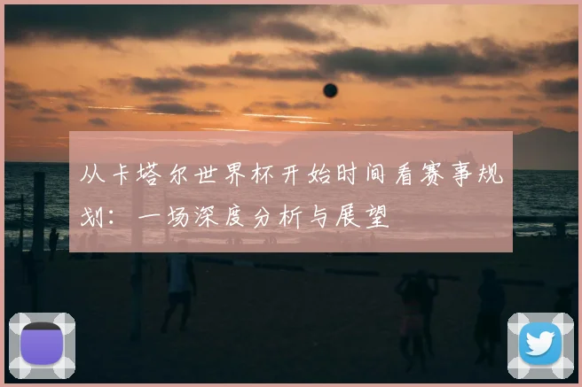 从卡塔尔世界杯开始时间看赛事规划：一场深度分析与展望