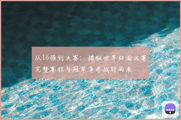 从16强到决赛：揭秘世界杯淘汰赛完整赛程与冠军争夺战时间表