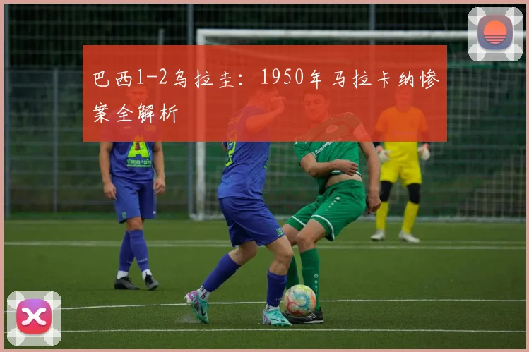 巴西1-2乌拉圭:1950年马拉卡纳惨案全解析