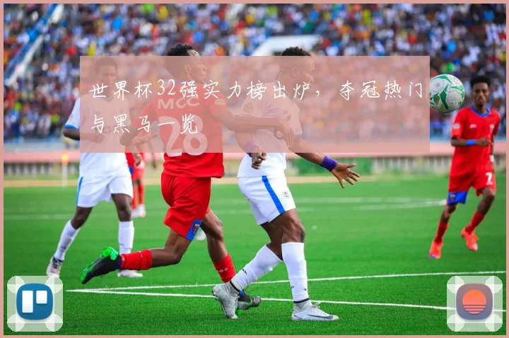 世界杯32强实力榜出炉，夺冠热门与黑马一览