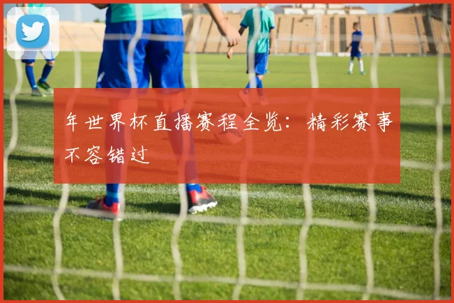 年世界杯直播赛程全览:精彩赛事不容错过