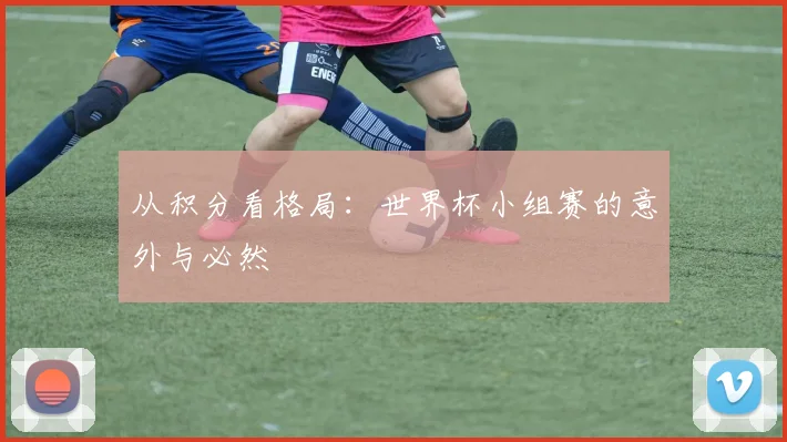 从积分看格局:世界杯小组赛的意外与必然