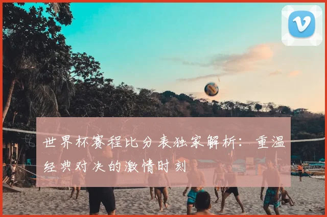 世界杯赛程比分表独家解析：重温经典对决的激情时刻