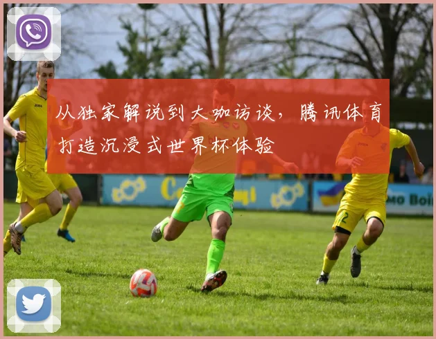 从独家解说到大咖访谈，腾讯体育打造沉浸式世界杯体验
