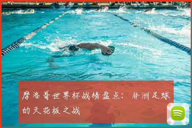 摩洛哥世界杯战绩盘点:非洲足球的天花板之战