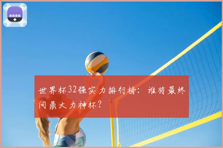 世界杯32强实力排行榜:谁将最终问鼎大力神杯?