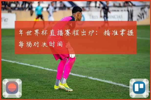 年世界杯直播赛程出炉:精准掌握每场对决时间