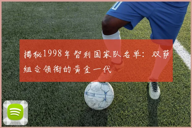 揭秘1998年智利国家队名单:双萨组合领衔的黄金一代