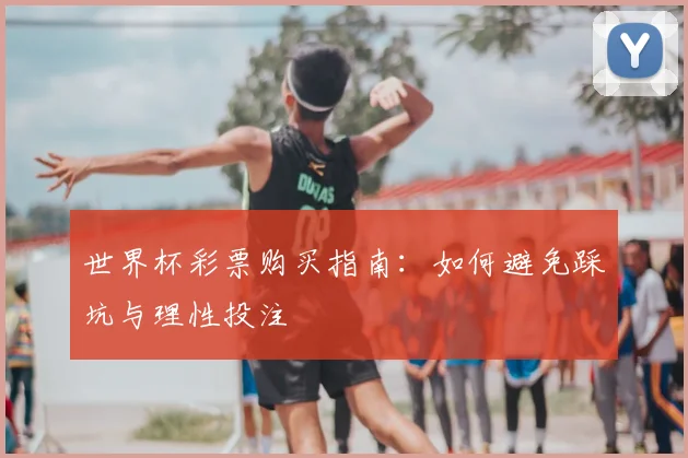 世界杯彩票购买指南：如何避免踩坑与理性投注