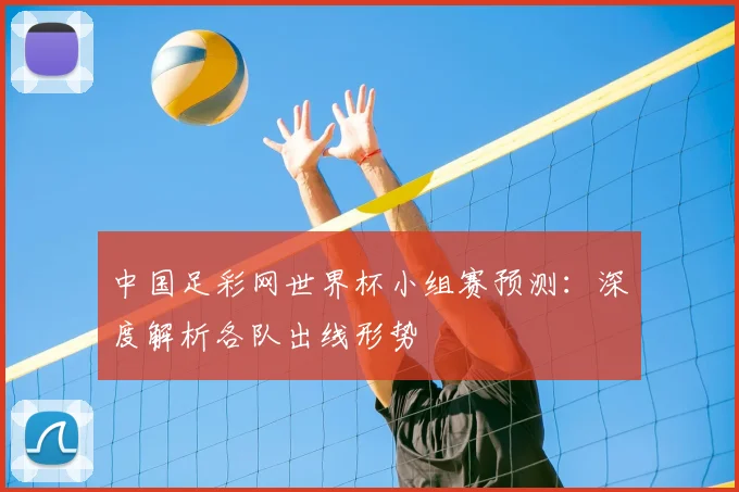 中国足彩网世界杯小组赛预测：深度解析各队出线形势