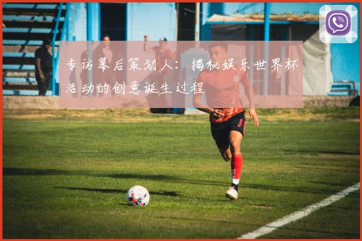 专访幕后策划人:揭秘娱乐世界杯活动的创意诞生过程