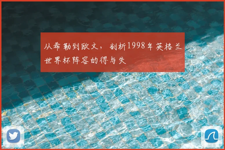从希勒到欧文，剖析1998年英格兰世界杯阵容的得与失