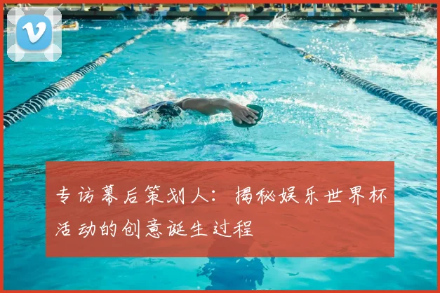 专访幕后策划人：揭秘娱乐世界杯活动的创意诞生过程