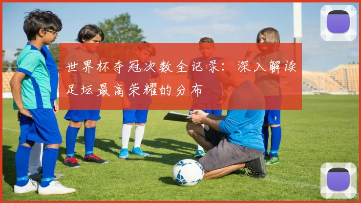 世界杯夺冠次数全记录：深入解读足坛最高荣耀的分布