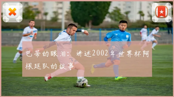 巴蒂的眼泪：讲述2002年世界杯阿根廷队的故事