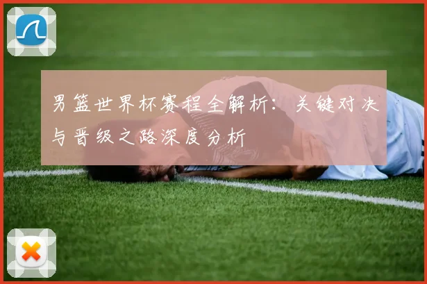 男篮世界杯赛程全解析：关键对决与晋级之路深度分析