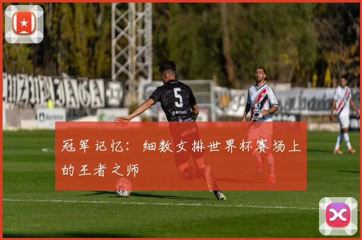 冠军记忆：细数女排世界杯赛场上的王者之师