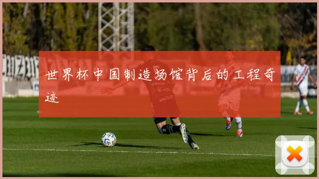 世界杯中国制造场馆背后的工程奇迹