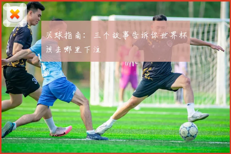 买球指南：三个故事告诉你世界杯该去哪里下注