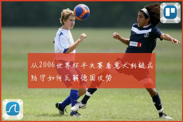 从2006世界杯半决赛看意大利链式防守如何瓦解德国攻势