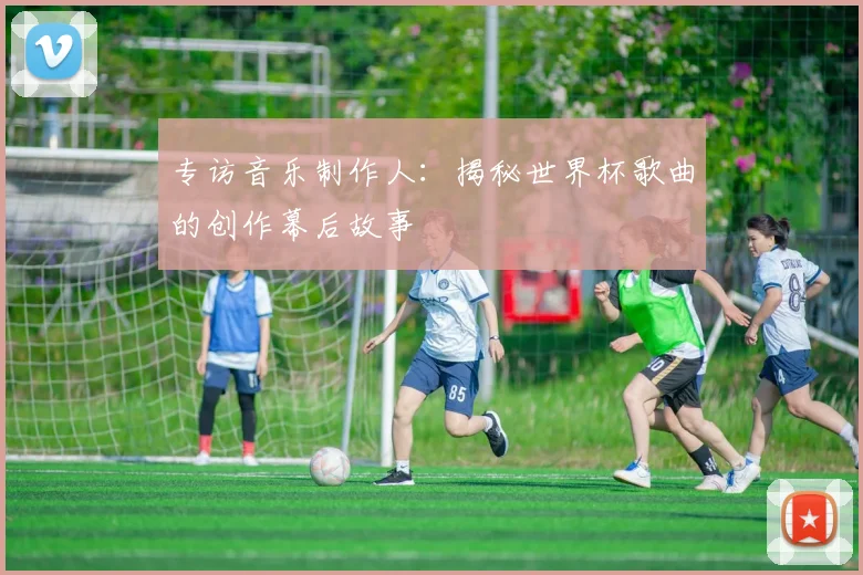 专访音乐制作人：揭秘世界杯歌曲的创作幕后故事